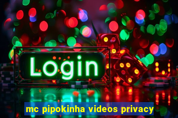 mc pipokinha videos privacy