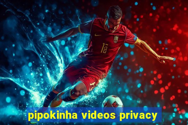 pipokinha videos privacy