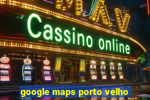 google maps porto velho