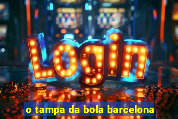 o tampa da bola barcelona